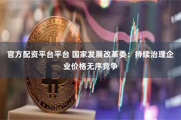 官方配资平台平台 国家发展改革委：持续治理企业价格无序竞争