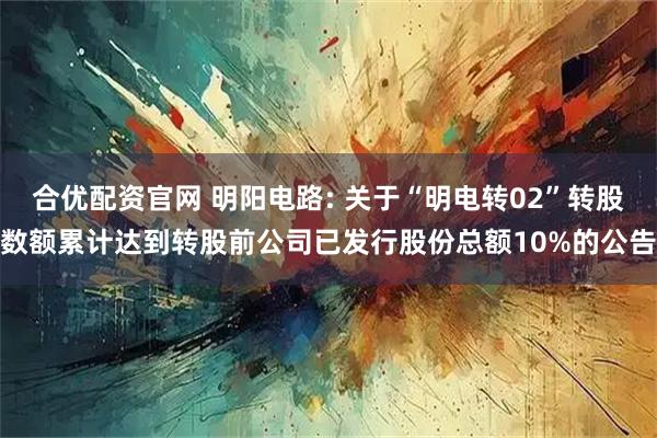 合优配资官网 明阳电路: 关于“明电转02”转股数额累计达到转股前公司已发行股份总额10%的公告