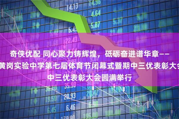 奇侠优配 同心聚力铸辉煌，砥砺奋进谱华章————云浮市黄岗实验中学第七届体育节闭幕式暨期中三优表彰大会圆满举行