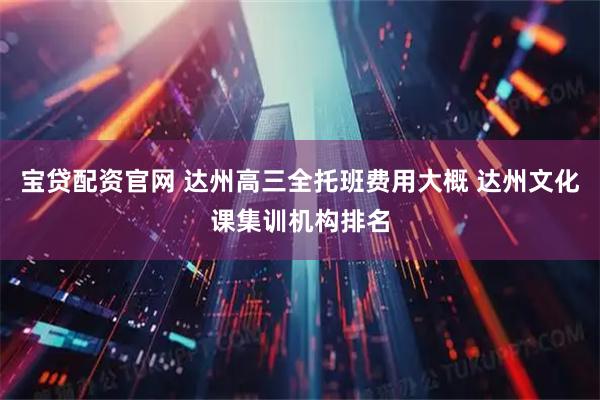 宝贷配资官网 达州高三全托班费用大概 达州文化课集训机构排名