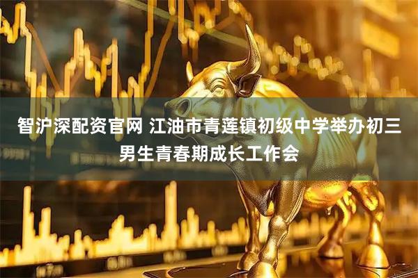 智沪深配资官网 江油市青莲镇初级中学举办初三男生青春期成长工作会