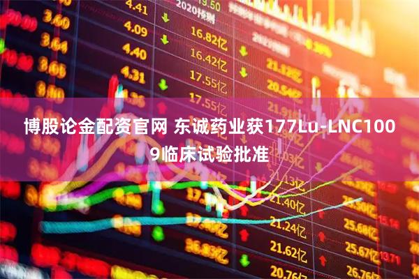 博股论金配资官网 东诚药业获177Lu-LNC1009临床试验批准