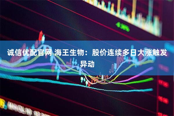 诚信优配官网 海王生物：股价连续多日大涨触发异动