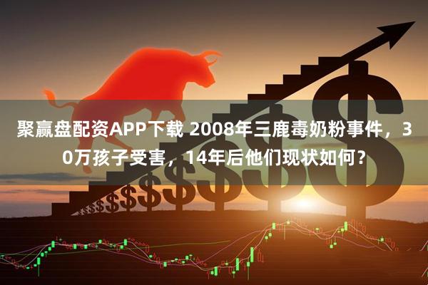 聚赢盘配资APP下载 2008年三鹿毒奶粉事件，30万孩子受害，14年后他们现状如何？