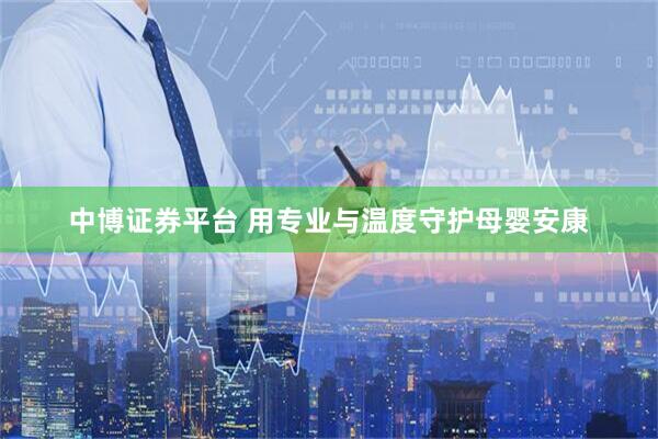 中博证券平台 用专业与温度守护母婴安康