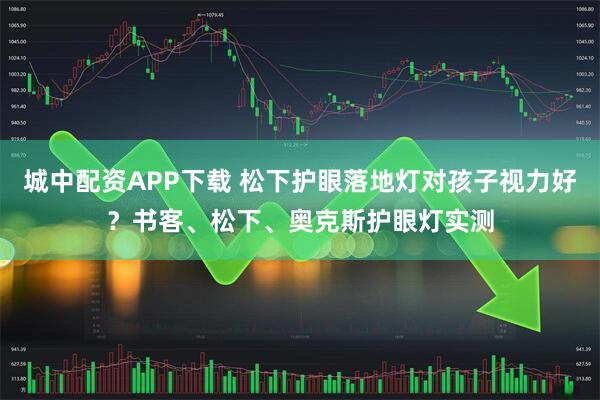 城中配资APP下载 松下护眼落地灯对孩子视力好？书客、松下、奥克斯护眼灯实测