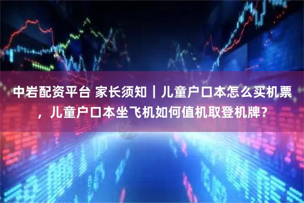 中岩配资平台 家长须知｜儿童户口本怎么买机票，儿童户口本坐飞机如何值机取登机牌？