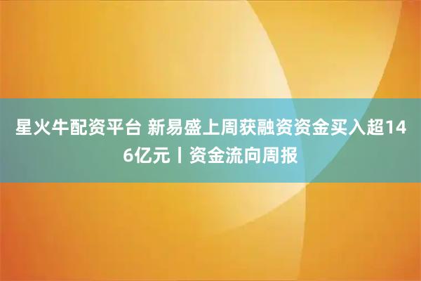 星火牛配资平台 新易盛上周获融资资金买入超146亿元丨资金流向周报