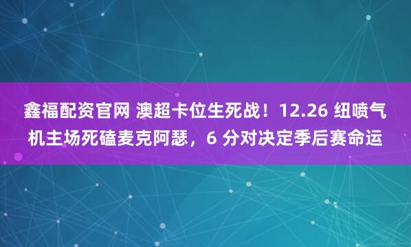 鑫福配资官网 澳超卡位生死战！12.26 纽喷气机主场死磕麦克阿瑟，6 分对决定季后赛命运