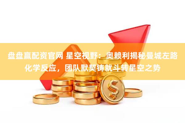 盘盘赢配资官网 星空视野：奥赖利揭秘曼城左路化学反应，团队默契铸就斗转星空之势