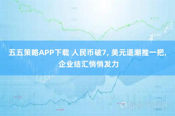 五五策略APP下载 人民币破7, 美元退潮推一把, 企业结汇悄悄发力