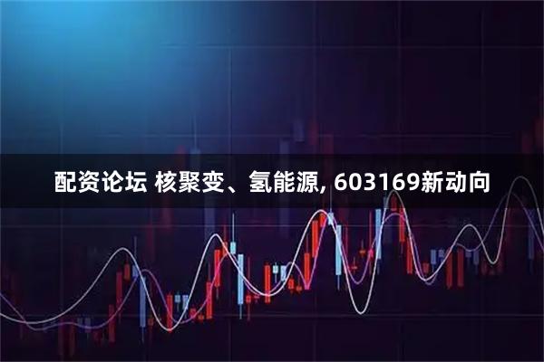 配资论坛 核聚变、氢能源, 603169新动向