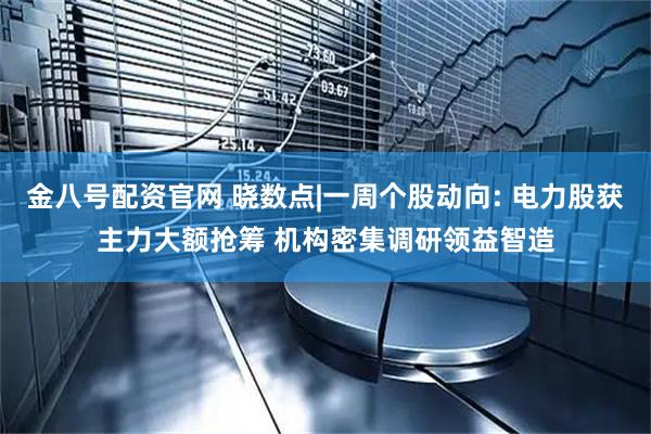 金八号配资官网 晓数点|一周个股动向: 电力股获主力大额抢筹 机构密集调研领益智造