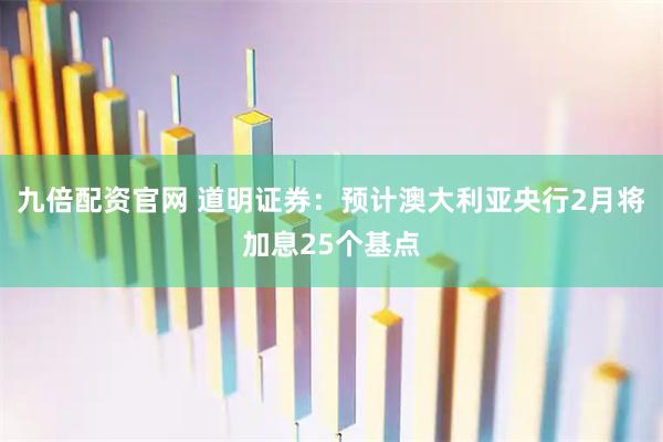 九倍配资官网 道明证券：预计澳大利亚央行2月将加息25个基点