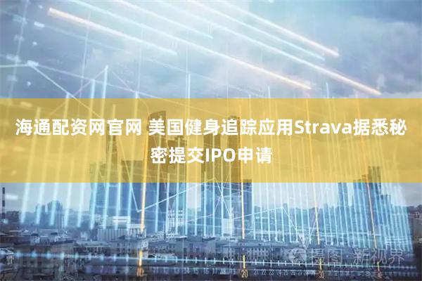 海通配资网官网 美国健身追踪应用Strava据悉秘密提交IPO申请