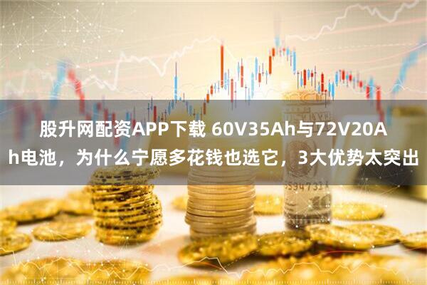 股升网配资APP下载 60V35Ah与72V20Ah电池，为什么宁愿多花钱也选它，3大优势太突出
