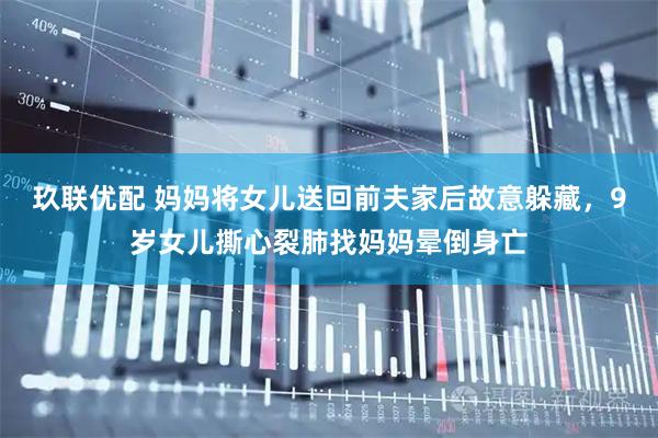 玖联优配 妈妈将女儿送回前夫家后故意躲藏，9岁女儿撕心裂肺找妈妈晕倒身亡