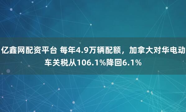亿鑫网配资平台 每年4.9万辆配额，加拿大对华电动车关税从106.1%降回6.1%