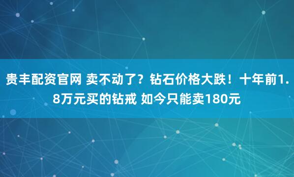 贵丰配资官网 卖不动了？钻石价格大跌！十年前1.8万元买的钻戒 如今只能卖180元