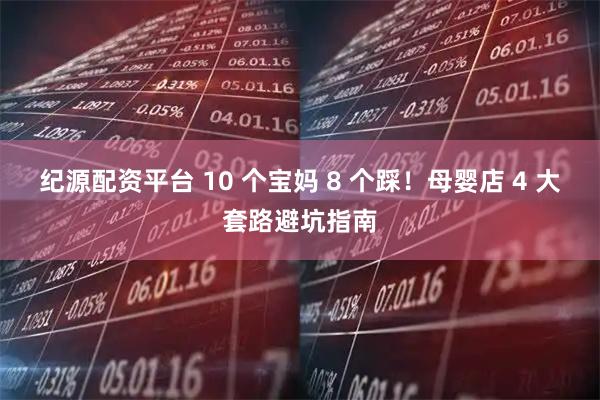 纪源配资平台 10 个宝妈 8 个踩！母婴店 4 大套路避坑指南