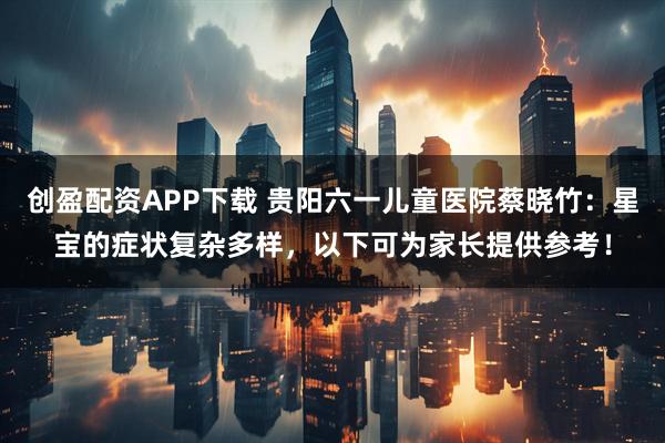 创盈配资APP下载 贵阳六一儿童医院蔡晓竹：星宝的症状复杂多样，以下可为家长提供参考！
