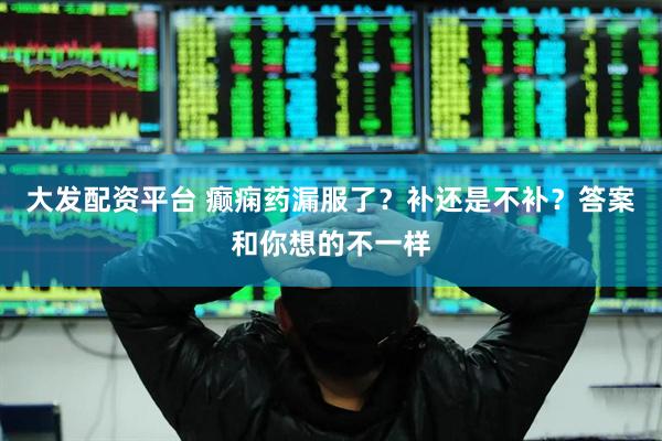 大发配资平台 癫痫药漏服了？补还是不补？答案和你想的不一样