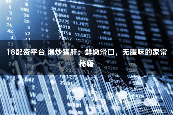 18配资平台 爆炒猪肝：鲜嫩滑口，无腥味的家常秘籍
