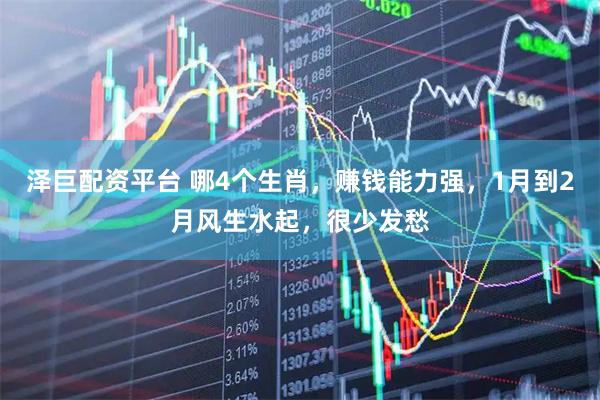 泽巨配资平台 哪4个生肖，赚钱能力强，1月到2月风生水起，很少发愁