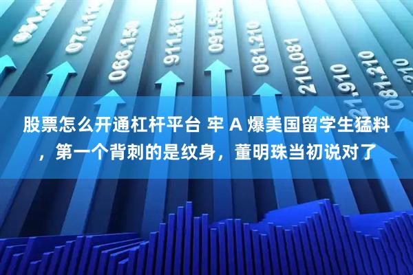 股票怎么开通杠杆平台 牢 A 爆美国留学生猛料，第一个背刺的是纹身，董明珠当初说对了