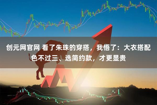 创元网官网 看了朱珠的穿搭，我悟了：大衣搭配色不过三、选简约款，才更显贵
