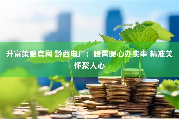 升富策略官网 黔西电厂：暖胃暖心办实事 精准关怀聚人心