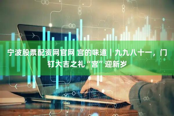 宁波股票配资网官网 宫的味道｜九九八十一，门钉大吉之礼“宫”迎新岁