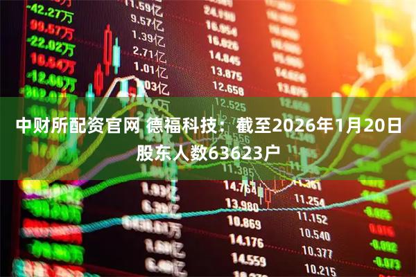 中财所配资官网 德福科技：截至2026年1月20日股东人数63623户