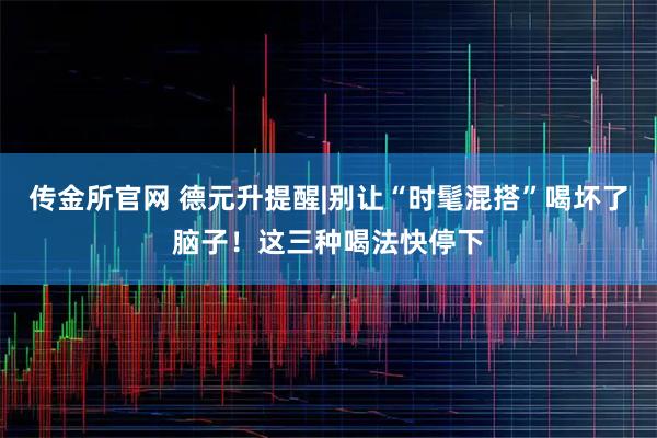 传金所官网 德元升提醒|别让“时髦混搭”喝坏了脑子！这三种喝法快停下