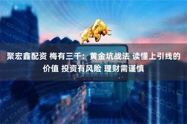 聚宏鑫配资 梅有三千:  黄金坑战法 读懂上引线的价值 投资有风险 理财需谨慎