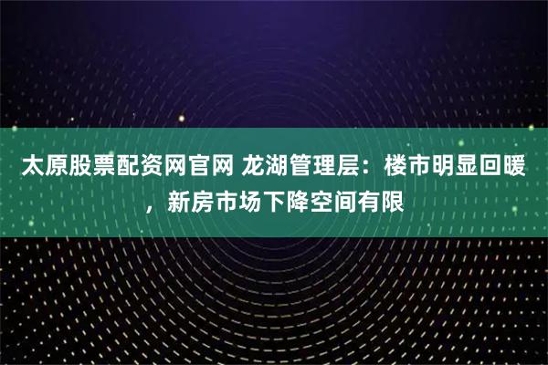 太原股票配资网官网 龙湖管理层：楼市明显回暖，新房市场下降空间有限