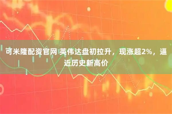 可米隆配资官网 英伟达盘初拉升，现涨超2%，逼近历史新高价