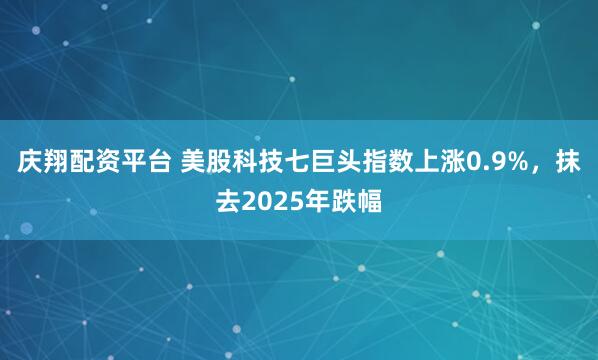 庆翔配资平台 美股科技七巨头指数上涨0.9%，抹去2025年跌幅