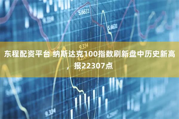 东程配资平台 纳斯达克100指数刷新盘中历史新高，报22307点
