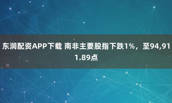 东润配资APP下载 南非主要股指下跌1%，至94,911.89点
