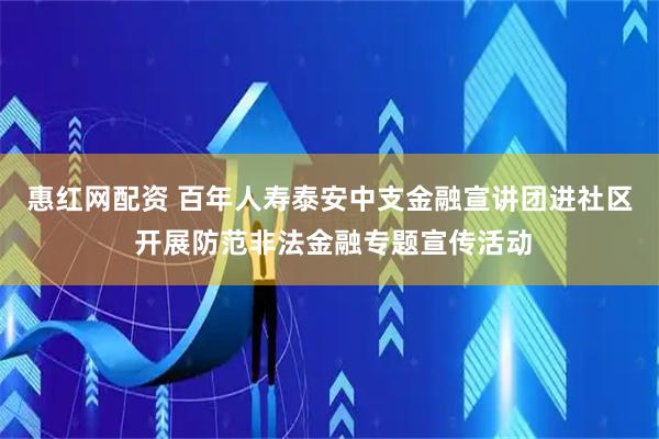 惠红网配资 百年人寿泰安中支金融宣讲团进社区 开展防范非法金融专题宣传活动
