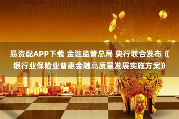 易资配APP下载 金融监管总局 央行联合发布《银行业保险业普惠金融高质量发展实施方案》