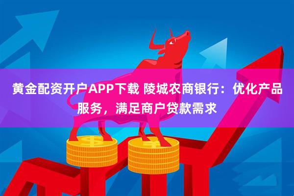 黄金配资开户APP下载 陵城农商银行：优化产品服务，满足商户贷款需求