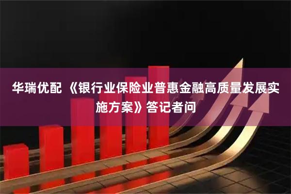 华瑞优配 《银行业保险业普惠金融高质量发展实施方案》答记者问