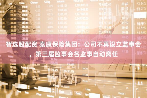 智选股配资 泰康保险集团：公司不再设立监事会，第三届监事会各监事自动离任