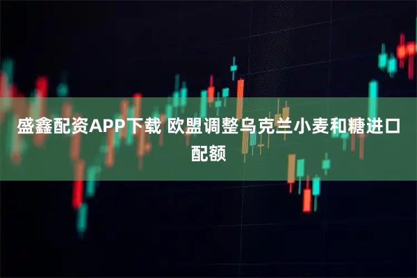 盛鑫配资APP下载 欧盟调整乌克兰小麦和糖进口配额