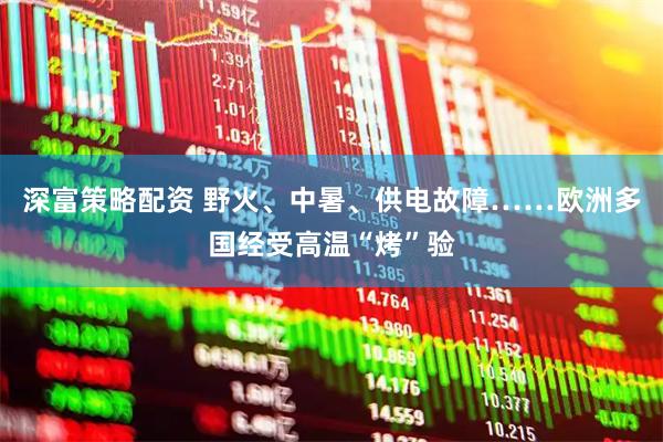深富策略配资 野火、中暑、供电故障……欧洲多国经受高温“烤”验