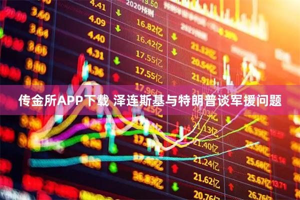 传金所APP下载 泽连斯基与特朗普谈军援问题