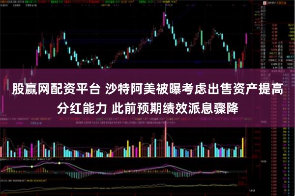 股赢网配资平台 沙特阿美被曝考虑出售资产提高分红能力 此前预期绩效派息骤降