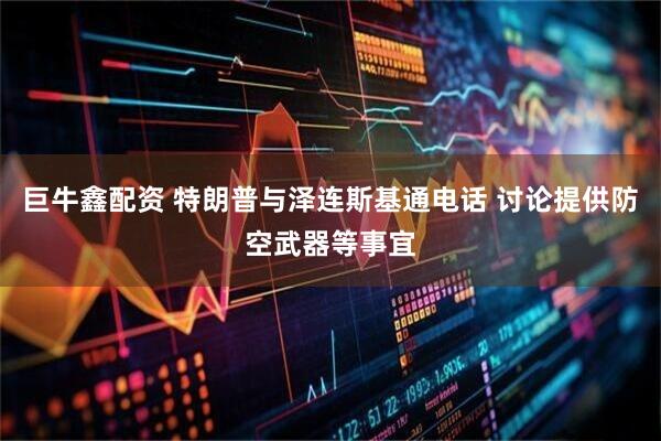 巨牛鑫配资 特朗普与泽连斯基通电话 讨论提供防空武器等事宜